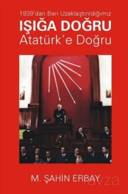 1939'dan Beri Uzaklaştırıldığımız Işığa Doğru Atatürk'e Doğru - 1
