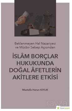 Beklenmeyen Hal Nazeriyesi ve Mücbir Sebep Açısından İslam Borçlar Hukukunda Doğal Afetlerin Akitler - Hiper Yayın