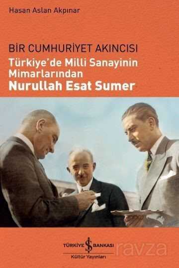 Bir Cumhuriyet Akıncısı Türkiye'de Milli Sanayinin Mimarlarından Nurullah Esat Sumer - İş Bankası Yayınları