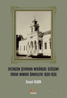 Erzincan Şehrinin Mekansal Değişimi Tarihi Mimari Örnekleri 1839-1939 - 1