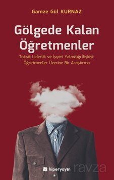 Gölgede Kalan Öğretmenler - Toksik Liderlik ve İşyeri Yalnızlığı İlişkisi: Öğretmenler Üzerine Bir A - 1