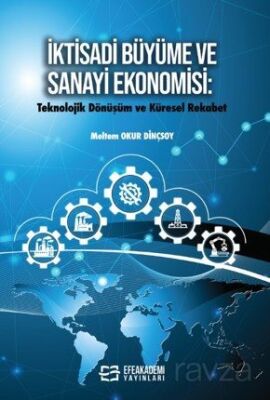 İktisadi Büyüme ve Sanayi Ekonomisi: Teknolojik Dönüşüm ve Küresel Rekabet - Efe Akademi Yayınları