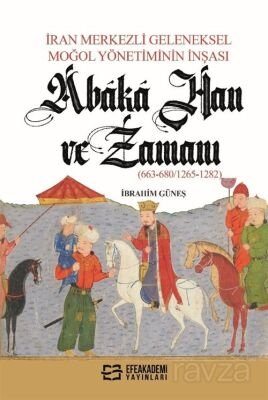 İran Merkezli Geleneksel Moğol Yönetiminin İnşası Abaka Han Ve Zamanı (663-680/1265-1282) - 1