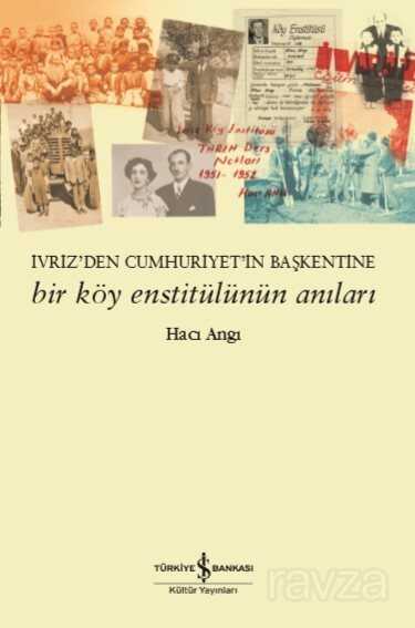 İvriz'den Cumhuriyet'in Başkentine Bir Köy Enstitülünün Anıları - İş Bankası Yayınları