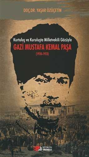Kurtuluş ve Kuruluşta Milletvekili Gözüyle Gazi Mustafa Kemal Paşa (1920-1923) - Berikan Yayınevi