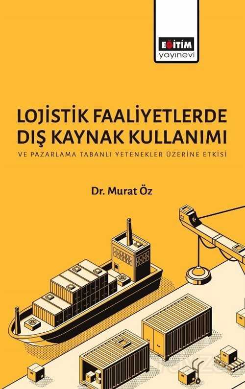 Lojistik Faaliyetlerde Dış Kaynak Kullanımı ve Pazarlama Tabanlı Yetenekler Üzerine Etkisi - Eğitim Kitabevi