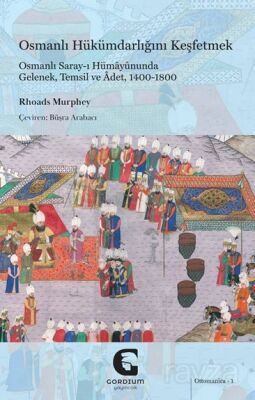 Osmanlı Hükümdarlığını Keşfetmek: Osmanlı Saray-ı Hümayûnunda Gelenek, Temsil ve Âdet, 1400-1800 - 1