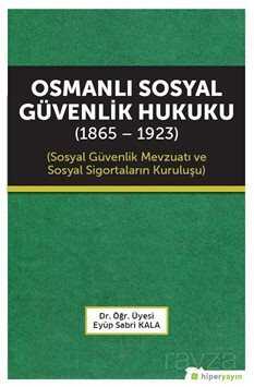 Osmanlı Sosyal Güvenlik Hukuku (1865-1923) Sosyal Güvenlik Mevzuatı ve Sosyal Sigortaların Kuruluşu - Hiper Yayın