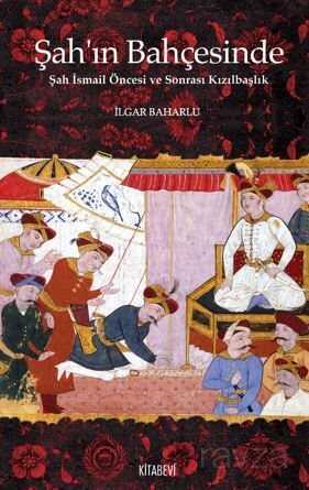 Şah'ın Bahçesinde Şah İsmail Öncesi ve Sonrası Kızılbaşlık - Kitabevi Yayıncılık