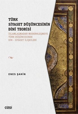 Türk Siyaset Düşüncesinin Dini Teorisi (İslamlaşmadan Modernleşmeye Türk Düşüncesinde Din - Siyaset - 1