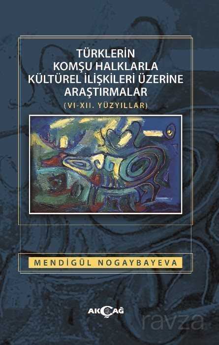 Türklerin Komşu Halklarla Kültürel İlişkileri Üzerine Araştırmalar (VI-XII. Yüzyıllar) - Akçağ Yayınları